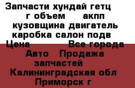 Запчасти хундай гетц 2010г объем 1.6 акпп кузовщина двигатель каробка салон подв › Цена ­ 1 000 - Все города Авто » Продажа запчастей   . Калининградская обл.,Приморск г.